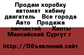 Продам коробку-автомат, кабину,двигатель - Все города Авто » Продажа запчастей   . Ханты-Мансийский,Сургут г.